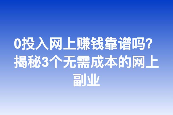 0投入网上赚钱靠谱吗？揭秘3个无需成本的网上副业