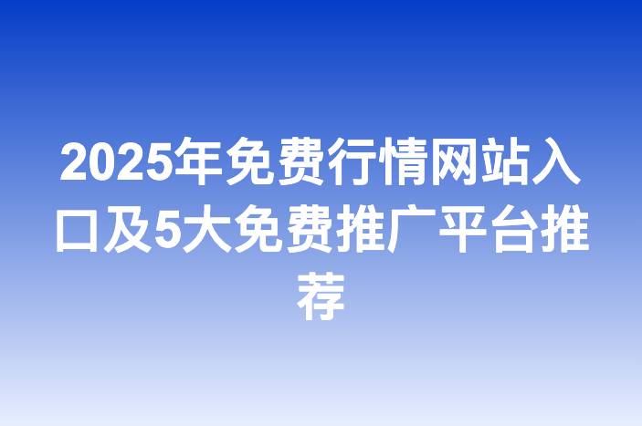 2025年免费行情网站入口及5大免费推广平台推荐
