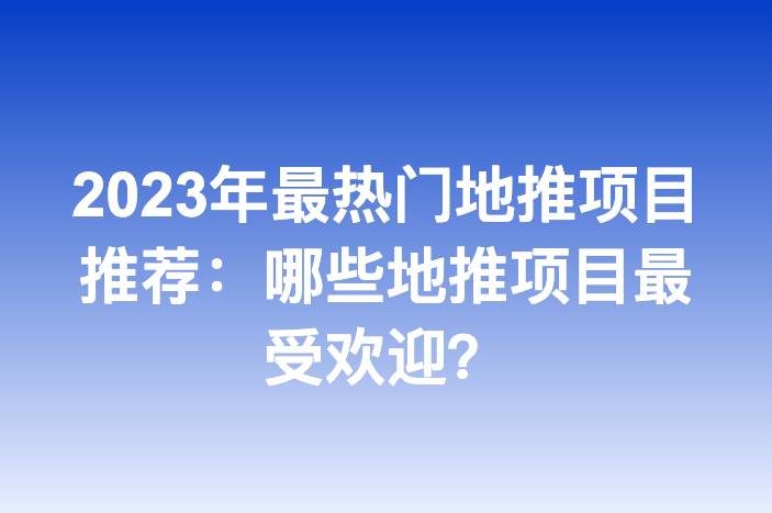 2023年最热门地推项目推荐：哪些地推项目最受欢迎？-企谈