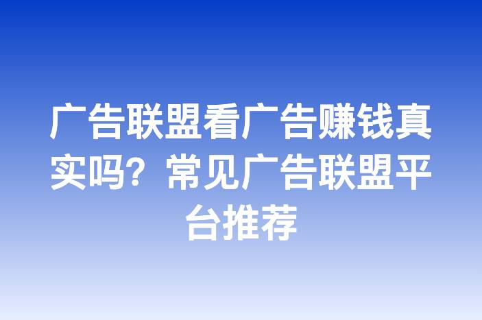 广告联盟看广告赚钱真实吗？常见广告联盟平台推荐