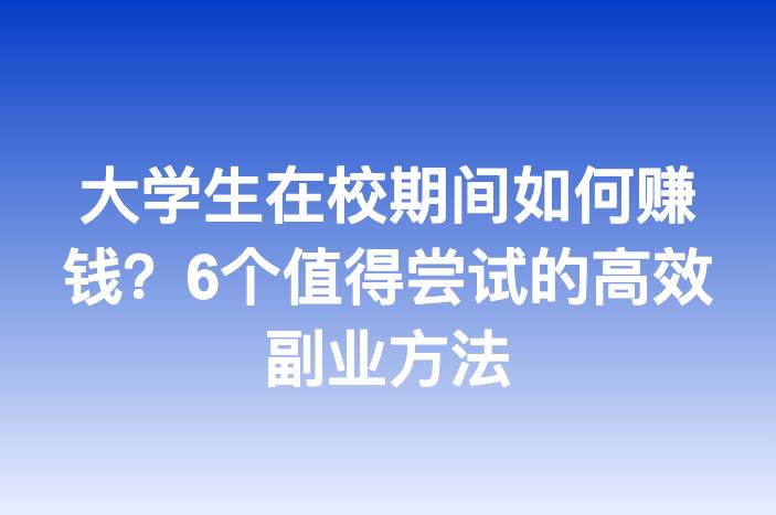 大学生在校期间如何赚钱？6个值得尝试的高效副业方法