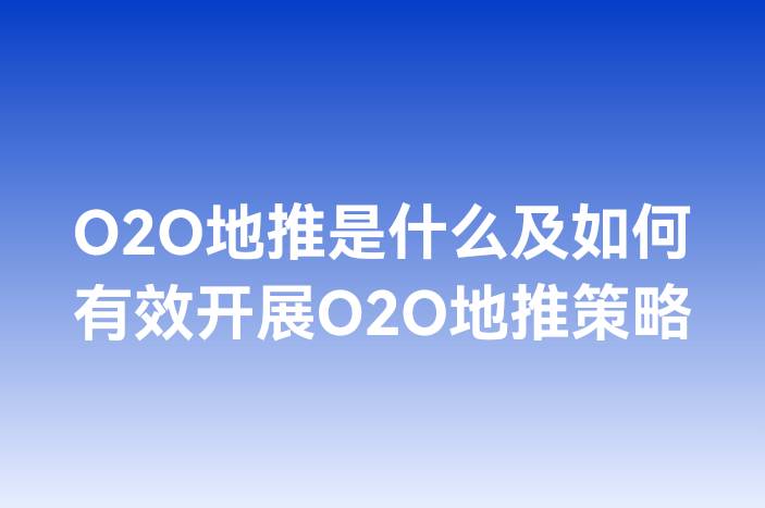 O2O地推是什么及如何有效开展O2O地推策略