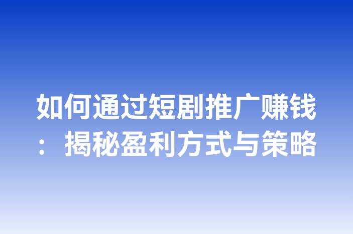 如何通过短剧推广赚钱：揭秘盈利方式与策略