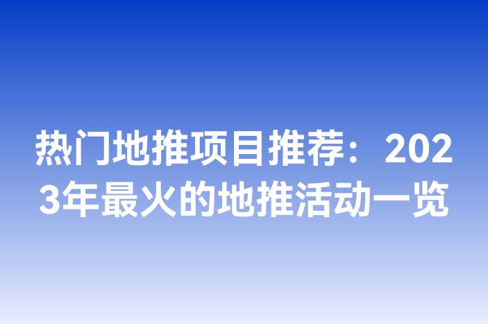 热门地推项目推荐：2023年最火的地推活动一览