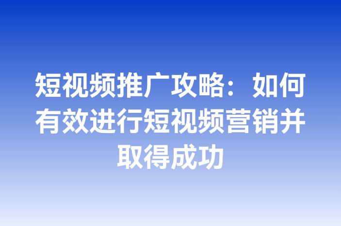 短视频推广攻略：如何有效进行短视频营销并取得成功