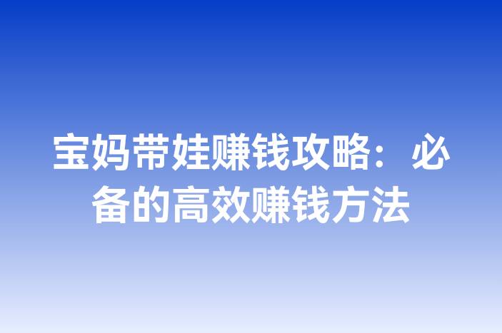 宝妈带娃赚钱攻略：必备的高效赚钱方法