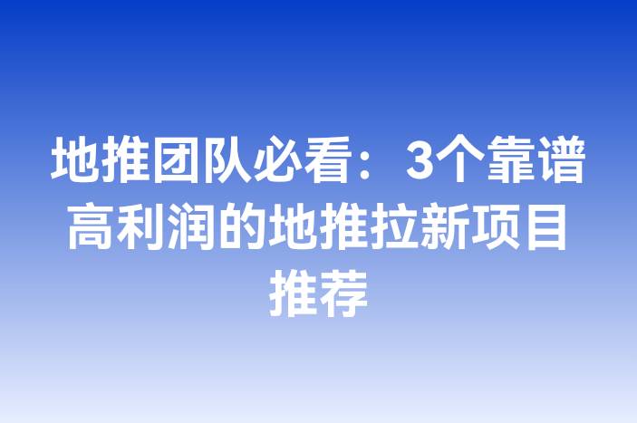 地推团队必看：3个靠谱高利润的地推拉新项目推荐