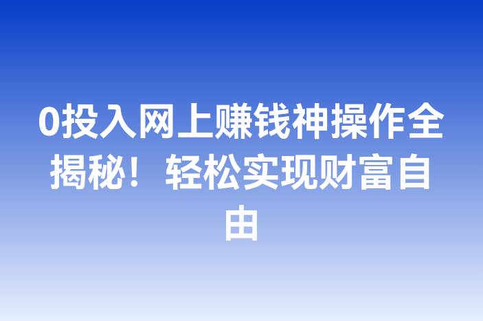 0投入网上赚钱神操作全揭秘！轻松实现财富自由