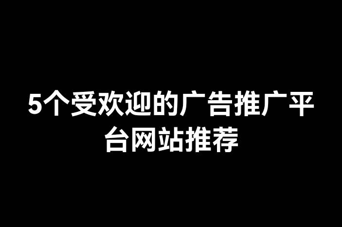 5个受欢迎的广告推广平台网站推荐