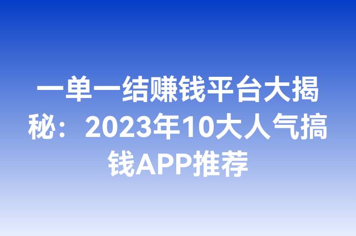 一单一结赚钱平台大揭秘：2023年10大人气搞钱APP推荐