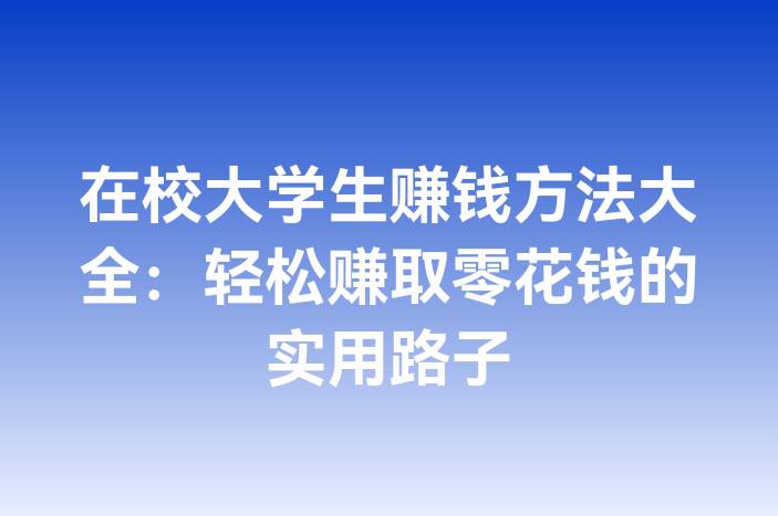 在校大学生赚钱方法大全：轻松赚取零花钱的实用路子