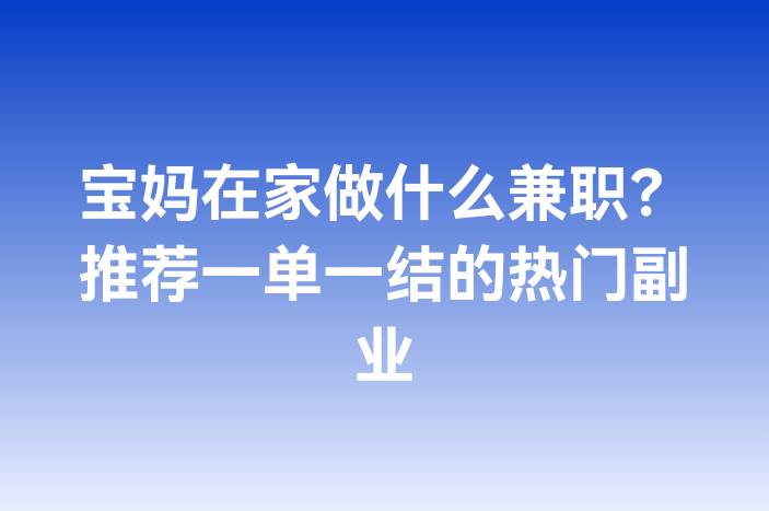 宝妈在家做什么兼职？推荐一单一结的热门副业
