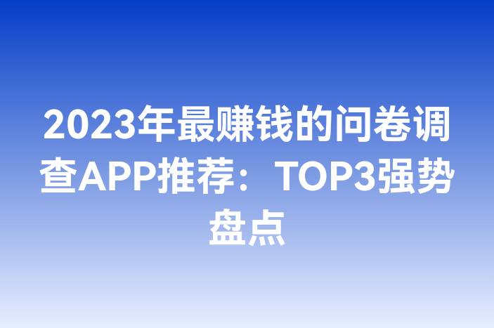 2023年最赚钱的问卷调查APP推荐：TOP3强势盘点
