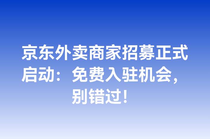 京东外卖商家招募正式启动：免费入驻机会，别错过！