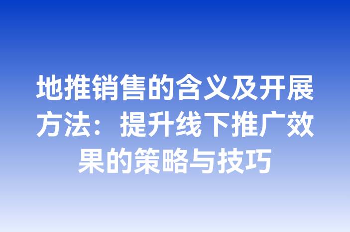 地推销售的含义及开展方法：提升线下推广效果的策略与技巧