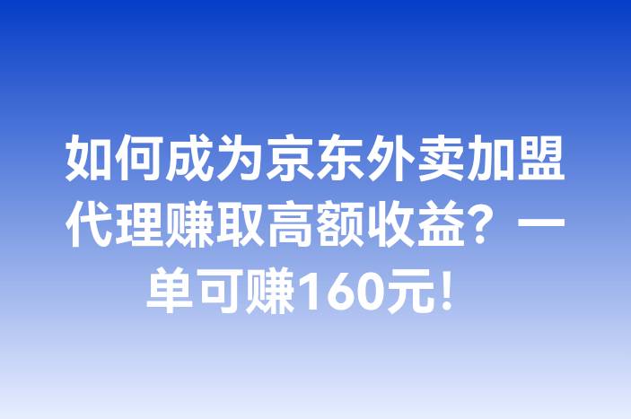 如何成为京东外卖加盟代理赚取高额收益？一单可赚160元！-企谈
