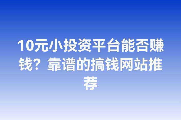 10元小投资平台能否赚钱？靠谱的搞钱网站推荐