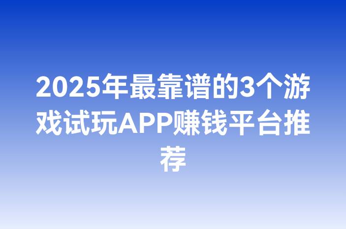 2025年最靠谱的3个游戏试玩APP赚钱平台推荐