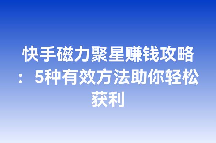 快手磁力聚星赚钱攻略：5种有效方法助你轻松获利