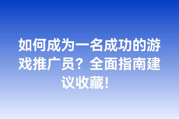 如何成为一名成功的游戏推广员？全面指南建议收藏！