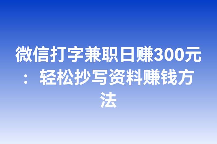 微信打字兼职日赚300元：轻松抄写资料赚钱方法