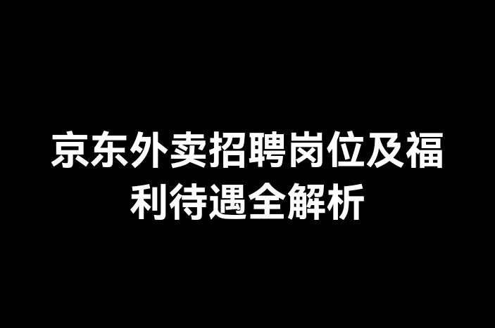 京东外卖招聘岗位及福利待遇全解析