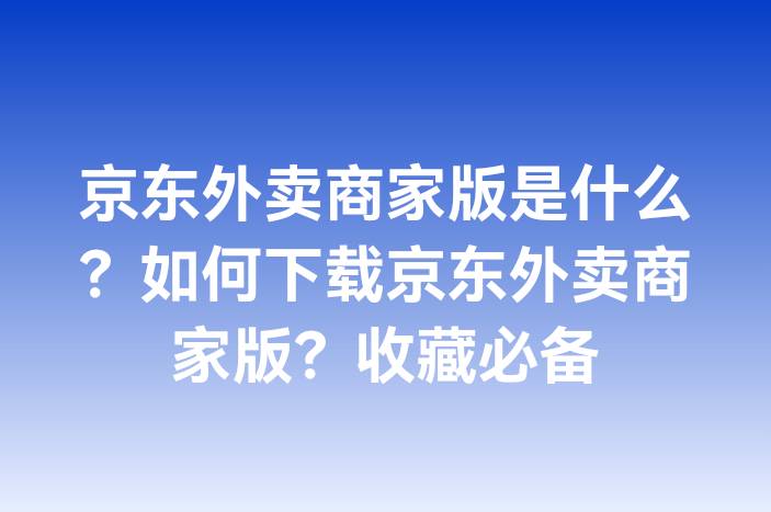 京东外卖商家版是什么？如何下载京东外卖商家版？收藏必备