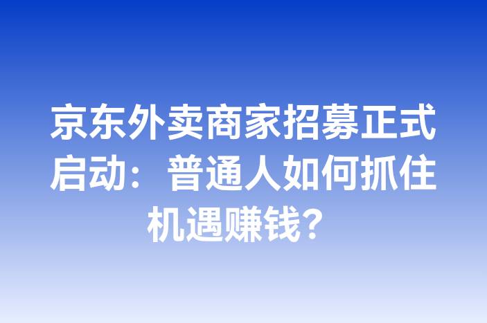 京东外卖商家招募正式启动：普通人如何抓住机遇赚钱？