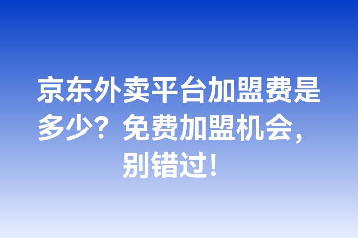 京东外卖平台加盟费是多少？免费加盟机会，别错过！