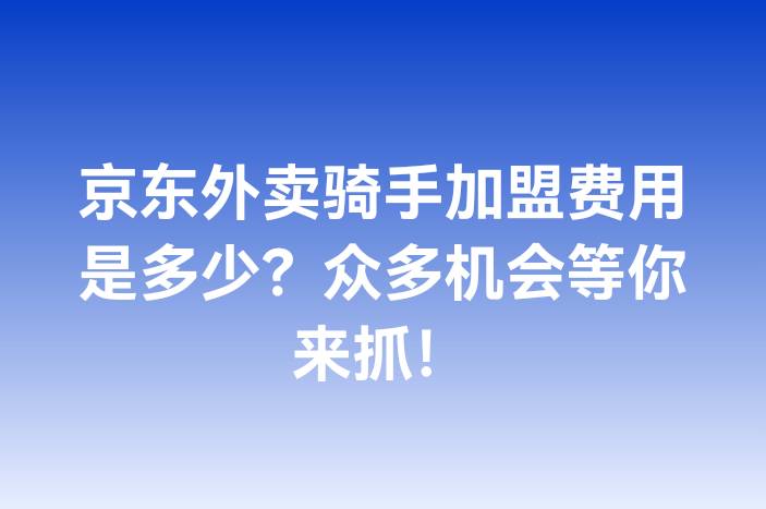 京东外卖骑手加盟费用是多少？众多机会等你来抓！