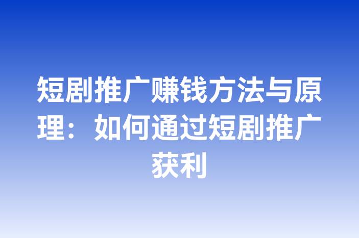 短剧推广赚钱方法与原理：如何通过短剧推广获利