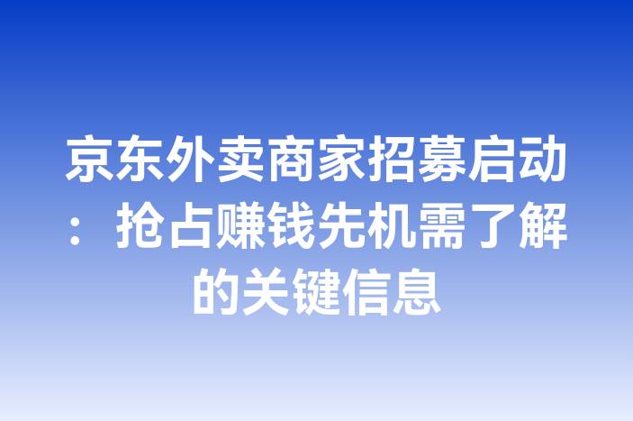 京东外卖商家招募启动：抢占赚钱先机需了解的关键信息