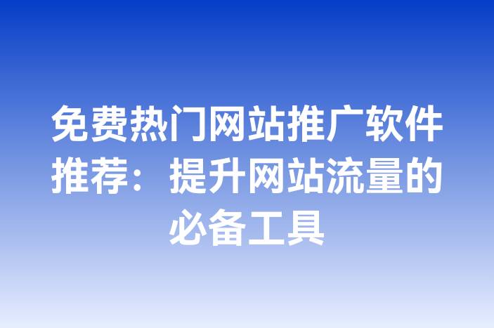 免费热门网站推广软件推荐：提升网站流量的必备工具