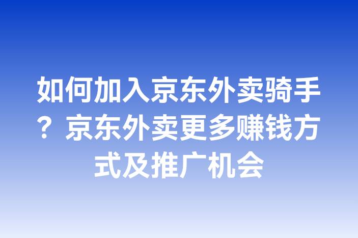 如何加入京东外卖骑手？京东外卖更多赚钱方式及推广机会