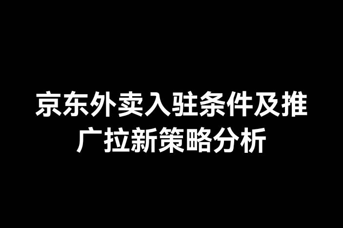 京东外卖入驻条件及推广拉新策略分析