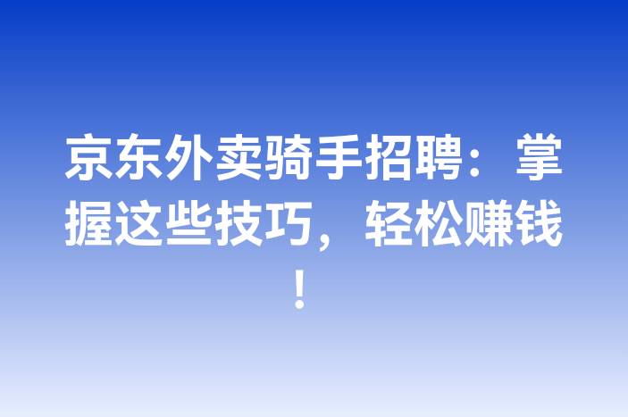 京东外卖骑手招聘：掌握这些技巧，轻松赚钱！