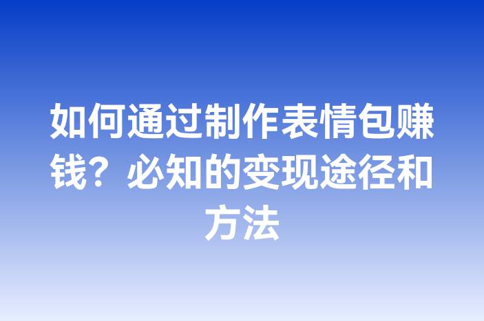 如何通过制作表情包赚钱？必知的变现途径和方法