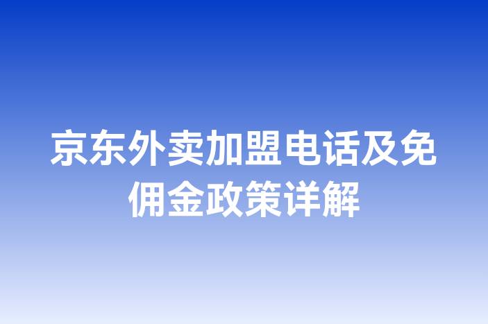 京东外卖加盟电话及免佣金政策详解-企谈