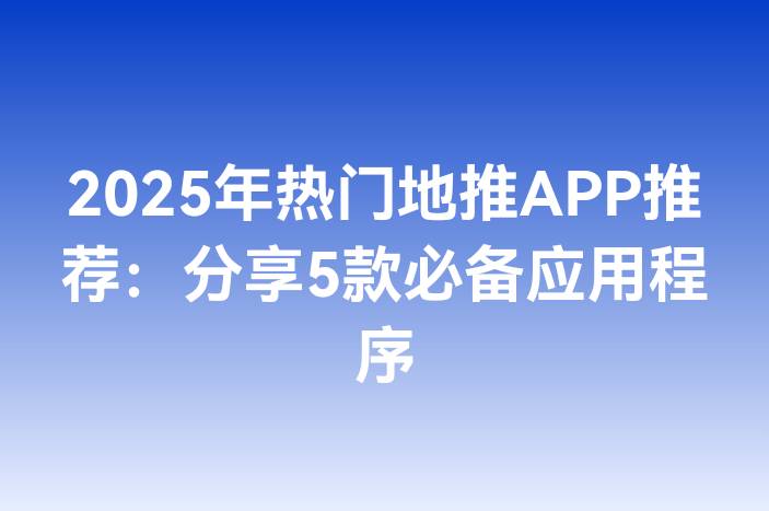 2025年热门地推APP推荐：分享5款必备应用程序