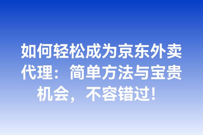 如何轻松成为京东外卖代理：简单方法与宝贵机会，不容错过！