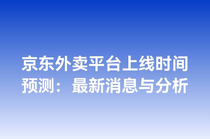 京东外卖平台上线时间预测：最新消息与分析
