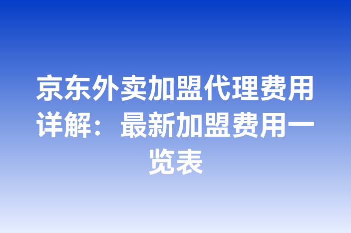京东外卖加盟代理费用详解：最新加盟费用一览表