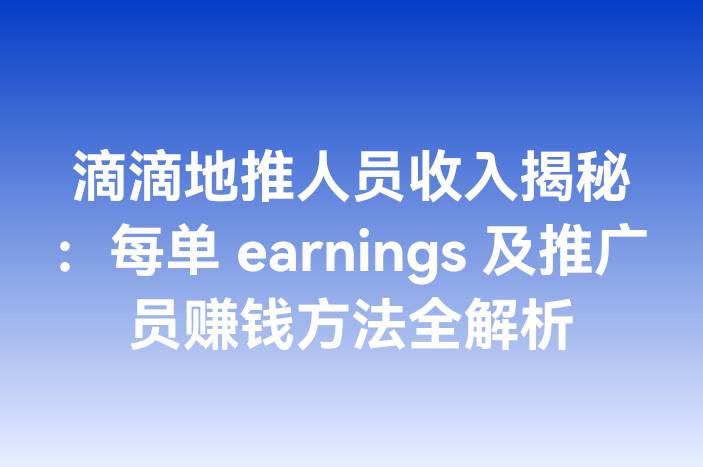 滴滴地推人员收入揭秘：每单 earnings 及推广员赚钱方法全解析