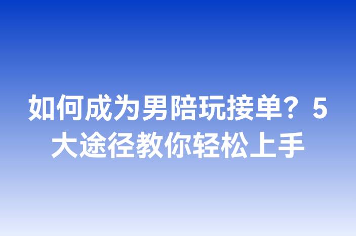 如何成为男陪玩接单？5大途径教你轻松上手
