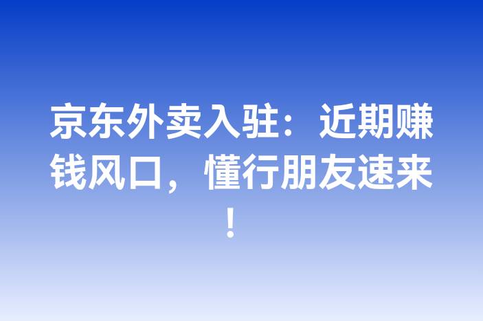 京东外卖入驻：近期赚钱风口，懂行朋友速来！-企谈