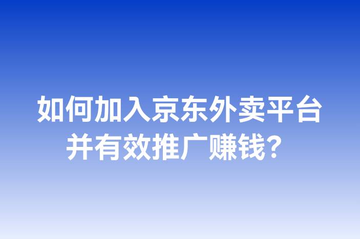 如何加入京东外卖平台并有效推广赚钱？
