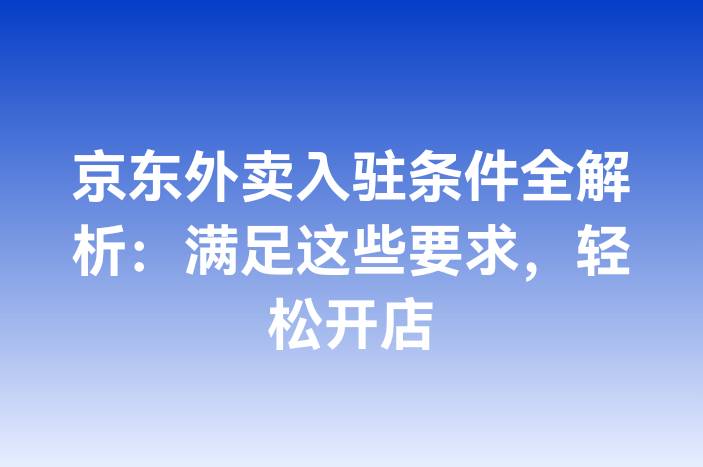 京东外卖入驻条件全解析：满足这些要求，轻松开店