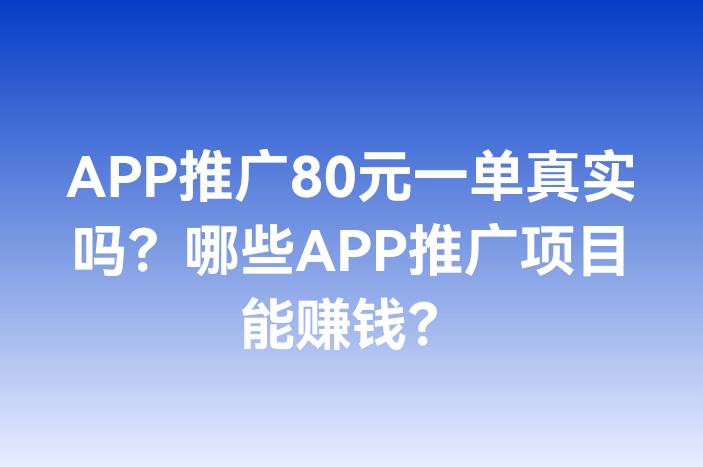 APP推广80元一单真实吗？哪些APP推广项目能赚钱？