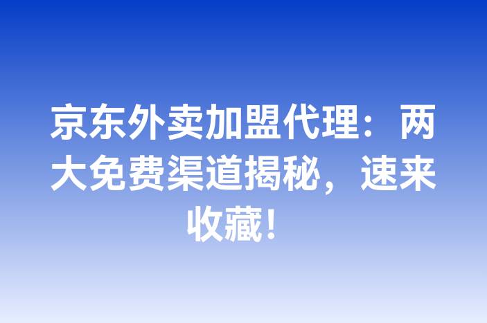 京东外卖加盟代理：两大免费渠道揭秘，速来收藏！