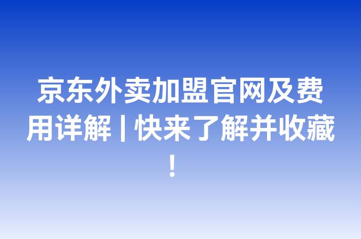 京东外卖加盟官网及费用详解 | 快来了解并收藏！